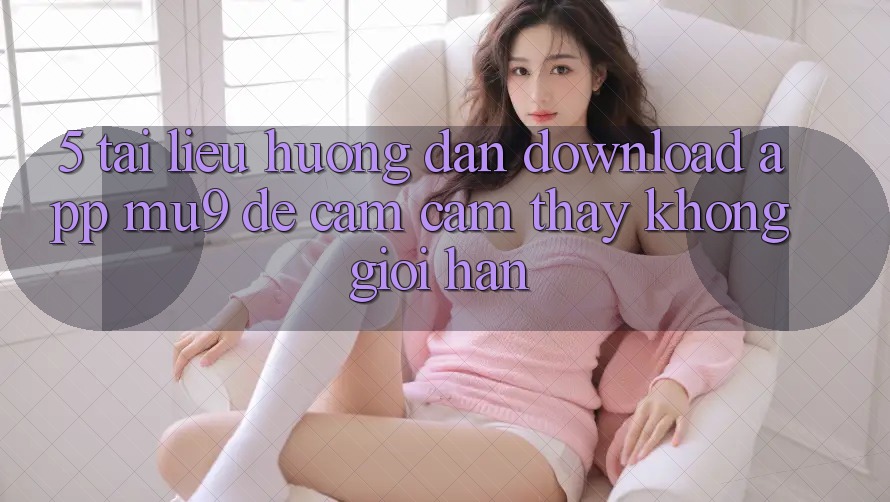 5. Tài liệu hướng dẫn Download App mu9 Để Cảm cảm thấy Không Giới Hạn