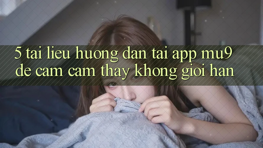 5. Tài liệu hướng dẫn Tải App mu9 Để Cảm cảm thấy Không Giới Hạn