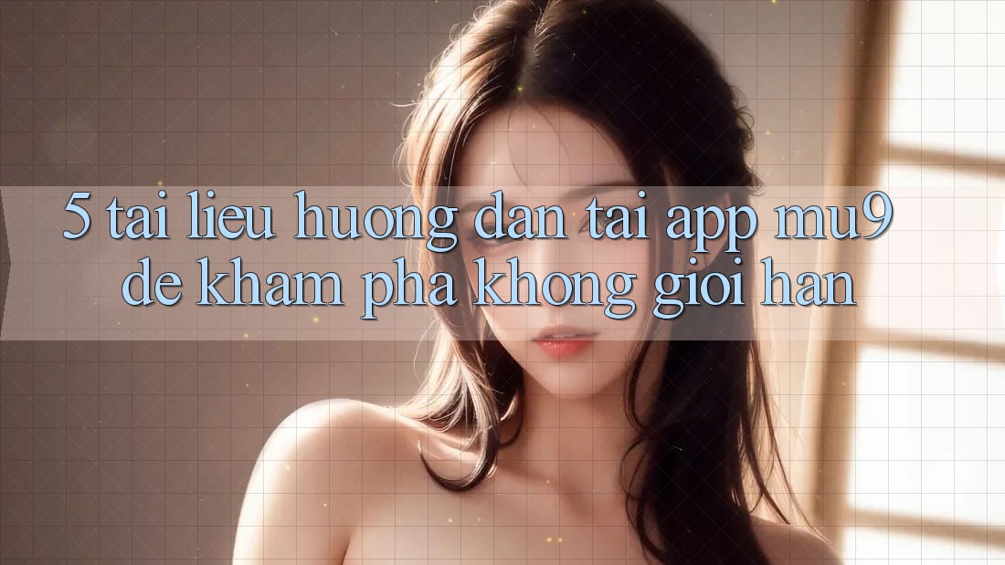 5. Tài liệu hướng dẫn Tải App mu9 Để Khám phá Không Giới Hạn