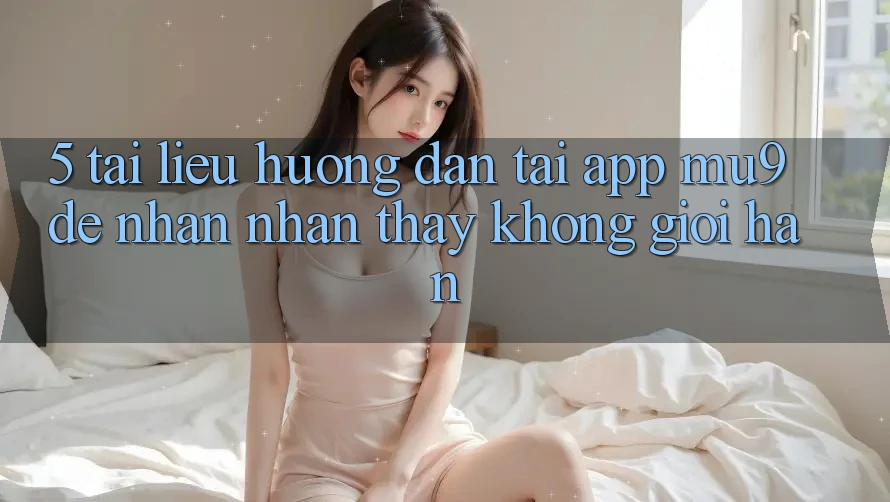 5. Tài liệu hướng dẫn Tải App mu9 Để Nhận nhận thấy Không Giới Hạn