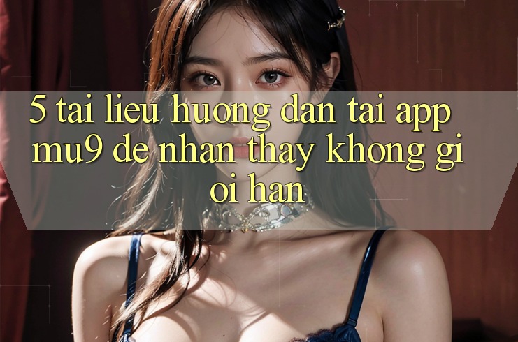 5. Tài liệu hướng dẫn Tải App mu9 Để Nhận thấy Không Giới Hạn
