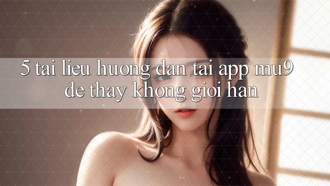 5. Tài liệu hướng dẫn Tải App mu9 Để Thấy Không Giới Hạn