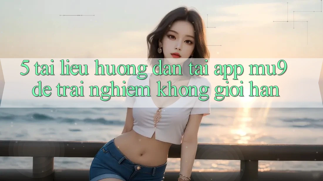 5. Tài liệu hướng dẫn Tải App mu9 Để Trải nghiệm Không Giới Hạn