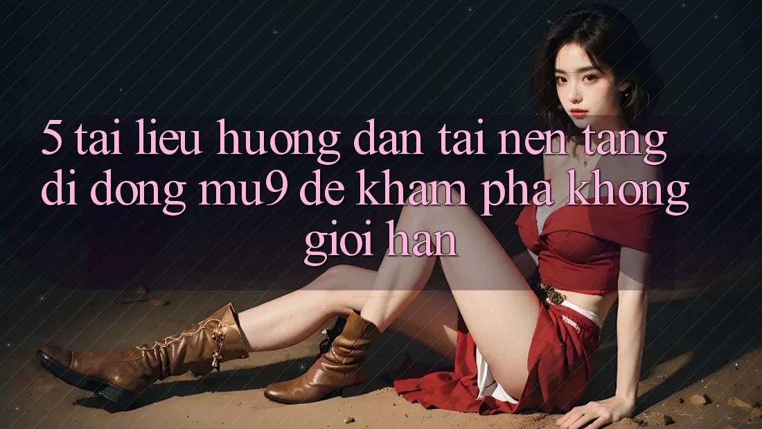 5. Tài liệu hướng dẫn Tải Nền tảng di động mu9 Để Khám phá Không Giới Hạn