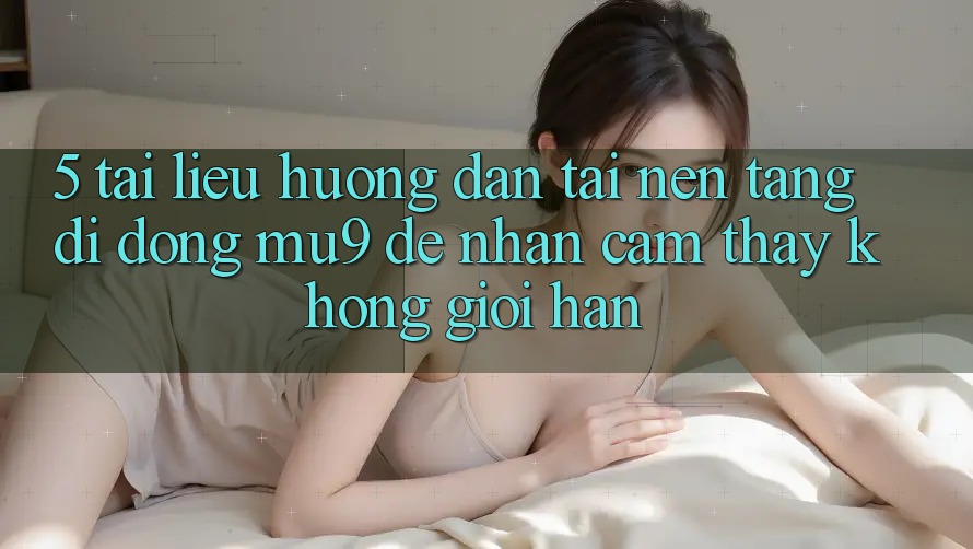 5. Tài liệu hướng dẫn Tải Nền tảng di động mu9 Để Nhận cảm thấy Không Giới Hạn