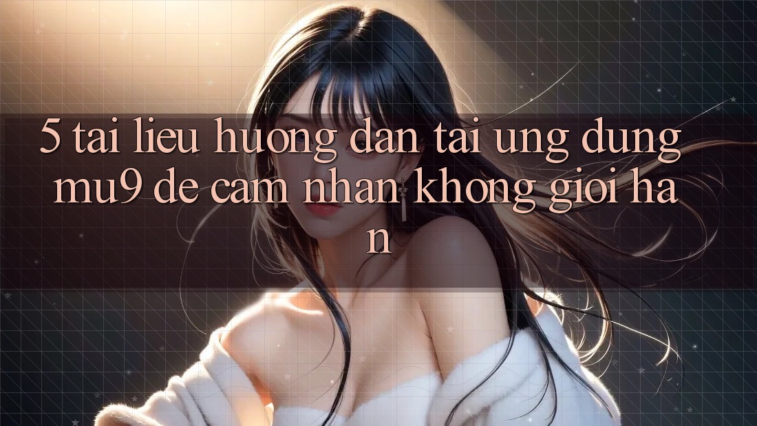 5. Tài liệu hướng dẫn Tải Ứng dụng mu9 Để Cảm nhận Không Giới Hạn