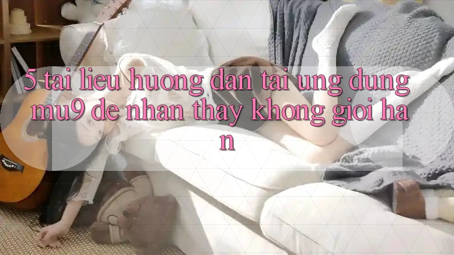 5. Tài liệu hướng dẫn Tải Ứng dụng mu9 Để Nhận thấy Không Giới Hạn