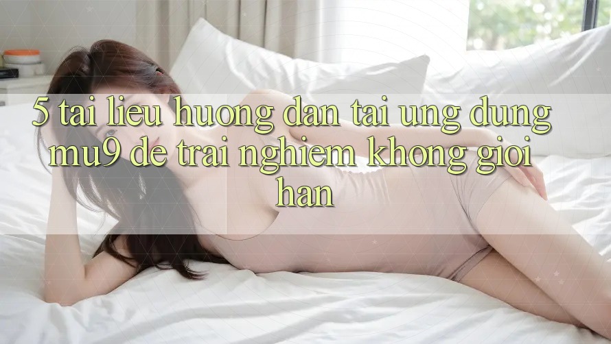 5. Tài liệu hướng dẫn Tải Ứng dụng mu9 Để Trải Nghiệm Không Giới Hạn