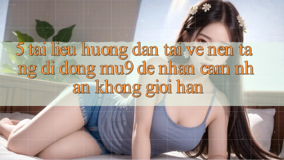 5. Tài liệu hướng dẫn Tải về Nền tảng di động mu9 Để Nhận cảm nhận Không Giới Hạn