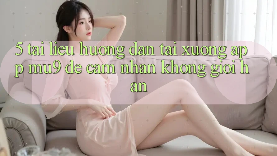 5. Tài liệu hướng dẫn Tải xuống App mu9 Để Cảm nhận Không Giới Hạn