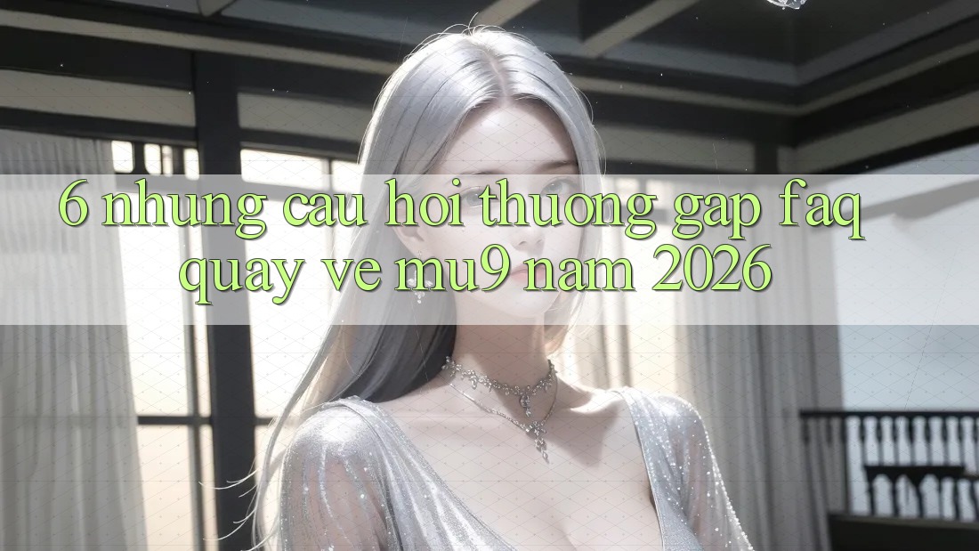 6. Những Câu Hỏi Thường Gặp (FAQ) Quay về mu9 Năm 2026