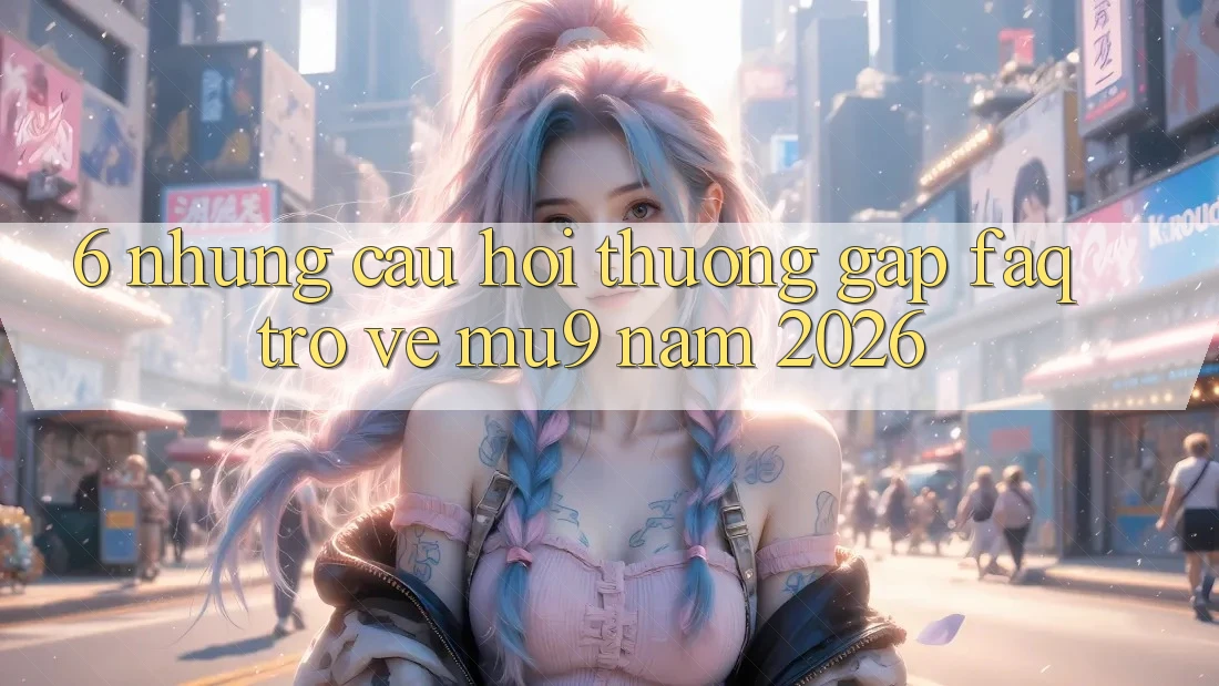 6. Những Câu Hỏi Thường Gặp (FAQ) Trở về mu9 Năm 2026