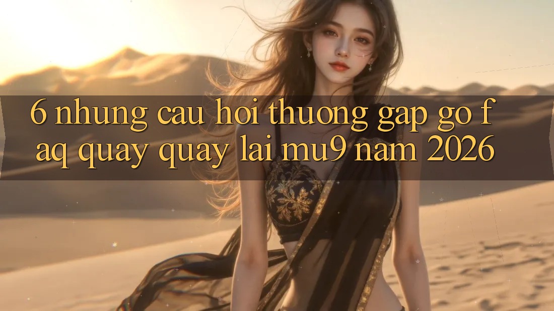 6. Những Câu Hỏi Thường Gặp gỡ (FAQ) Quay quay lại mu9 Năm 2026