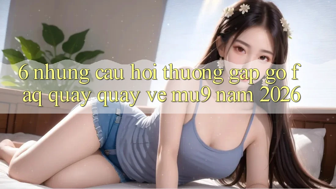 6. Những Câu Hỏi Thường Gặp gỡ (FAQ) Quay quay về mu9 Năm 2026