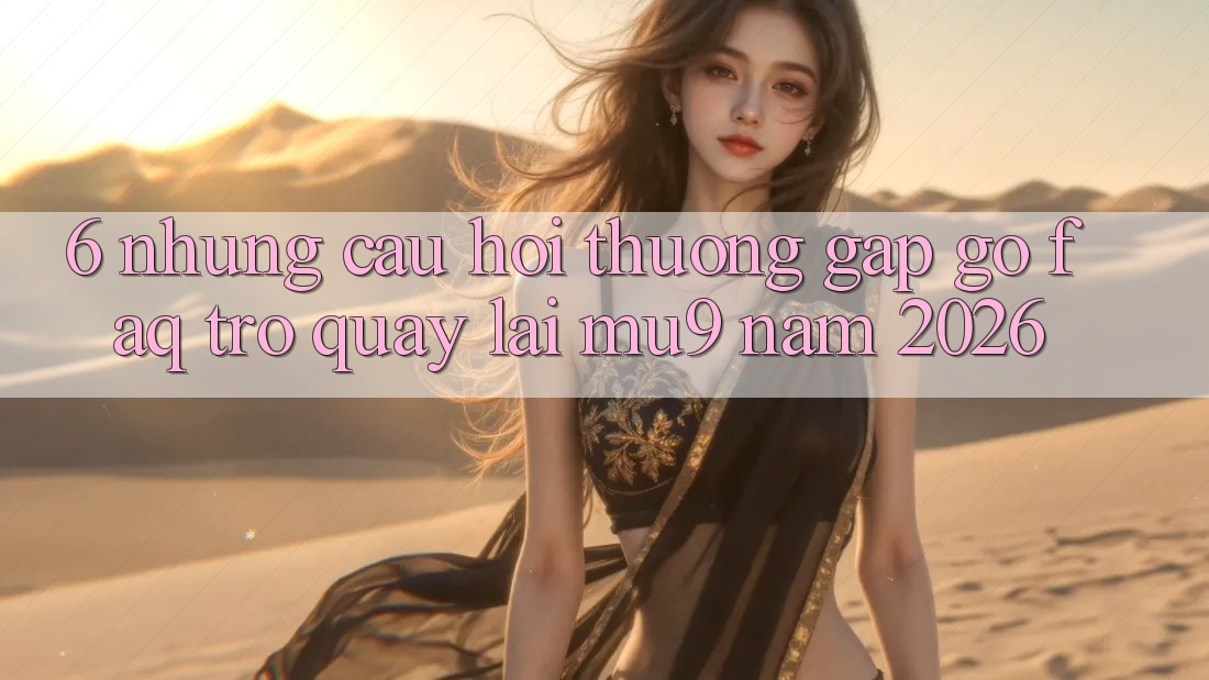 6. Những Câu Hỏi Thường Gặp gỡ (FAQ) Trở quay lại mu9 Năm 2026