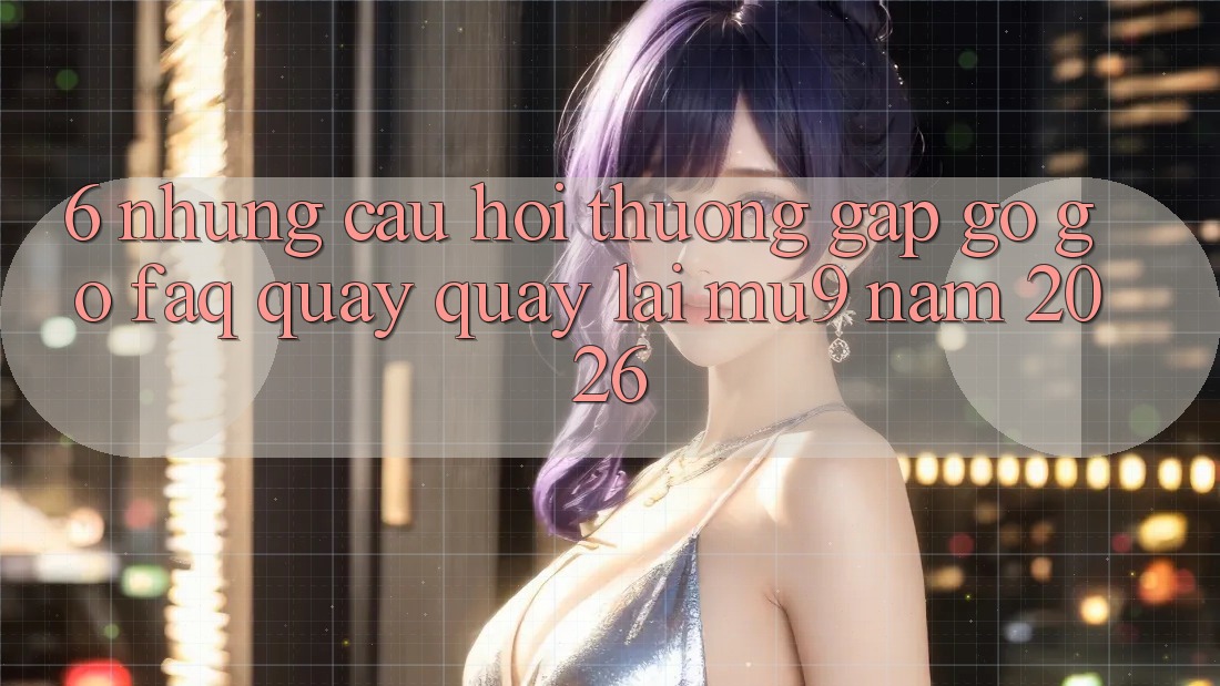 6. Những Câu Hỏi Thường Gặp gỡ gỡ (FAQ) Quay quay lại mu9 Năm 2026