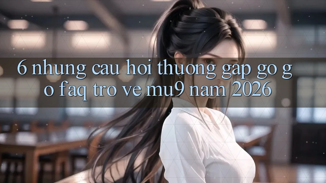 6. Những Câu Hỏi Thường Gặp gỡ gỡ (FAQ) Trở về mu9 Năm 2026