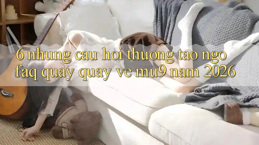 6. Những Câu Hỏi Thường Tao ngộ (FAQ) Quay quay về mu9 Năm 2026