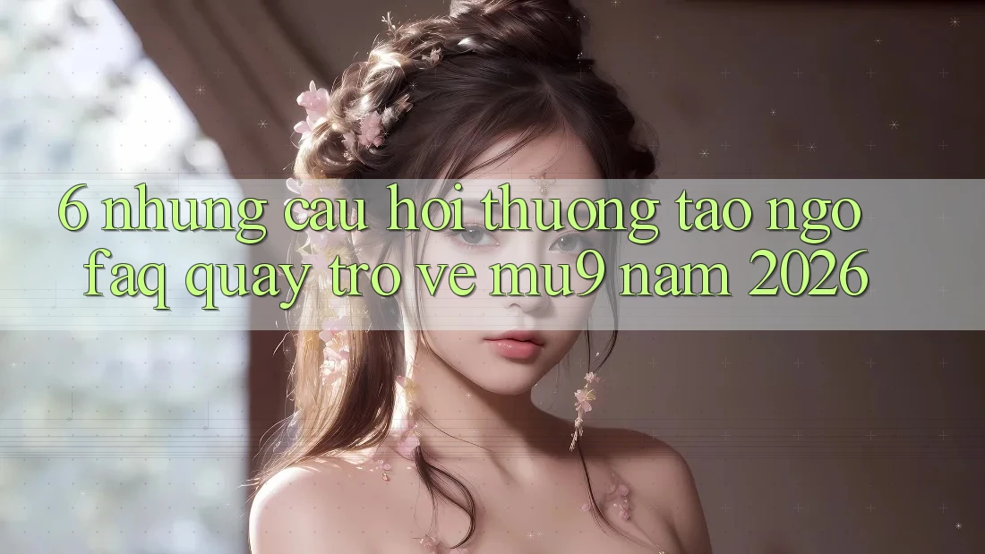 6. Những Câu Hỏi Thường Tao ngộ (FAQ) Quay trở về mu9 Năm 2026