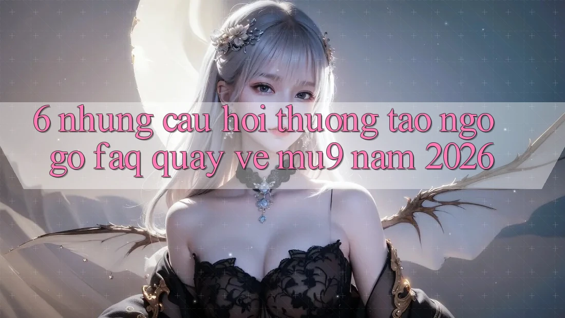 6. Những Câu Hỏi Thường Tao ngộ gỡ (FAQ) Quay về mu9 Năm 2026
