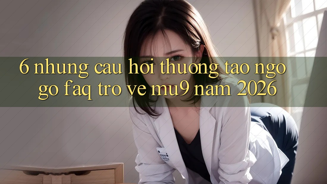 6. Những Câu Hỏi Thường Tao ngộ gỡ (FAQ) Trở về mu9 Năm 2026