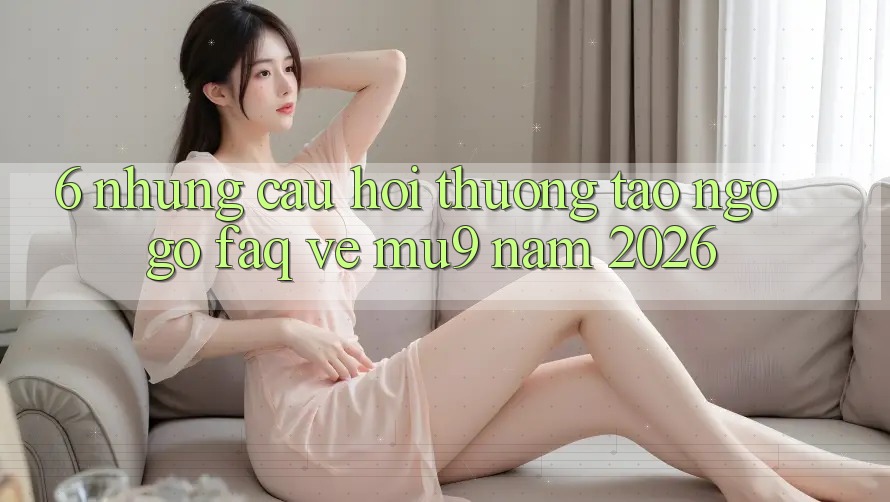 6. Những Câu Hỏi Thường Tao ngộ gỡ (FAQ) Về mu9 Năm 2026