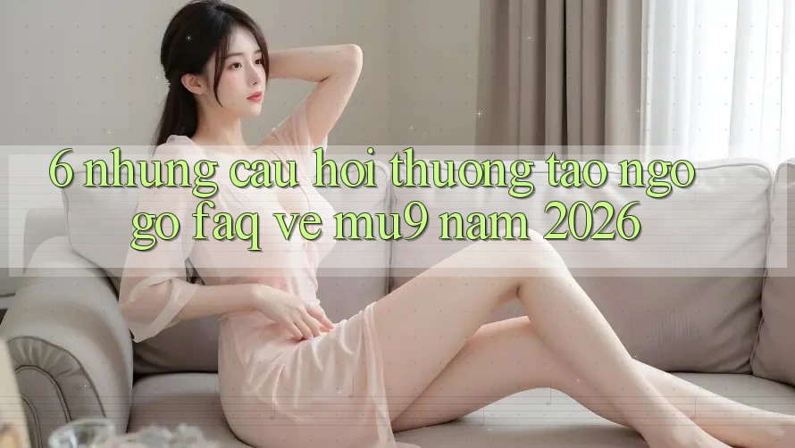 6. Những Câu Hỏi Thường Tao ngộ gỡ (FAQ) Về mu9 Năm 2026