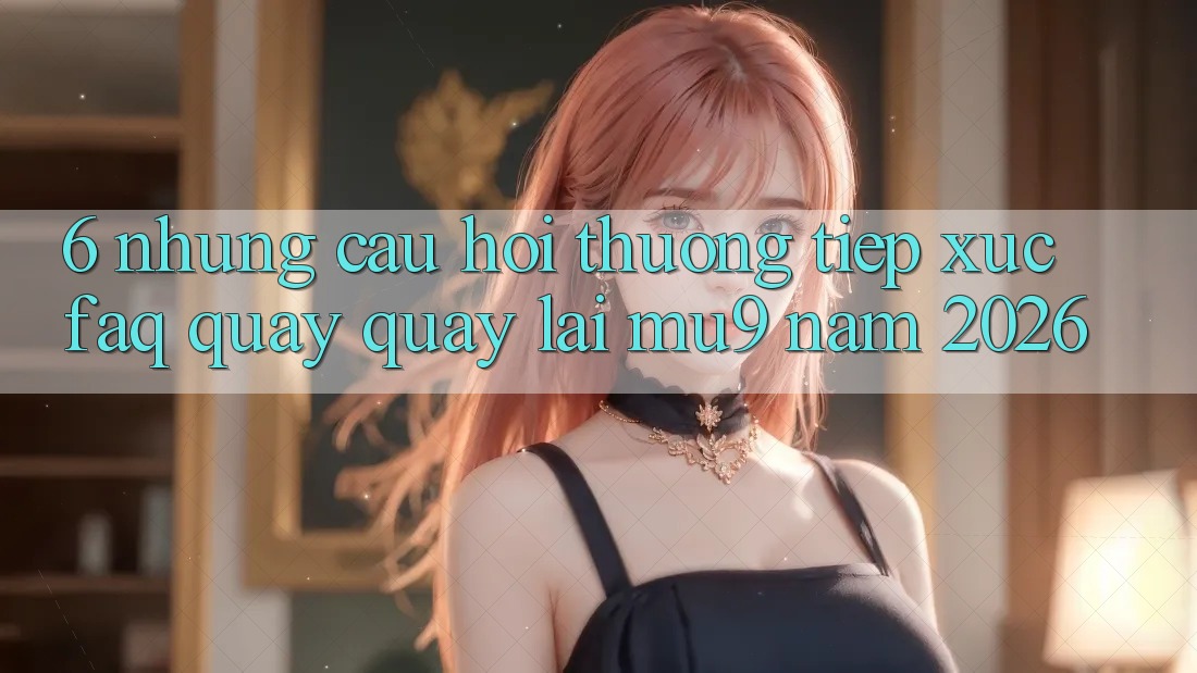 6. Những Câu Hỏi Thường Tiếp xúc (FAQ) Quay quay lại mu9 Năm 2026