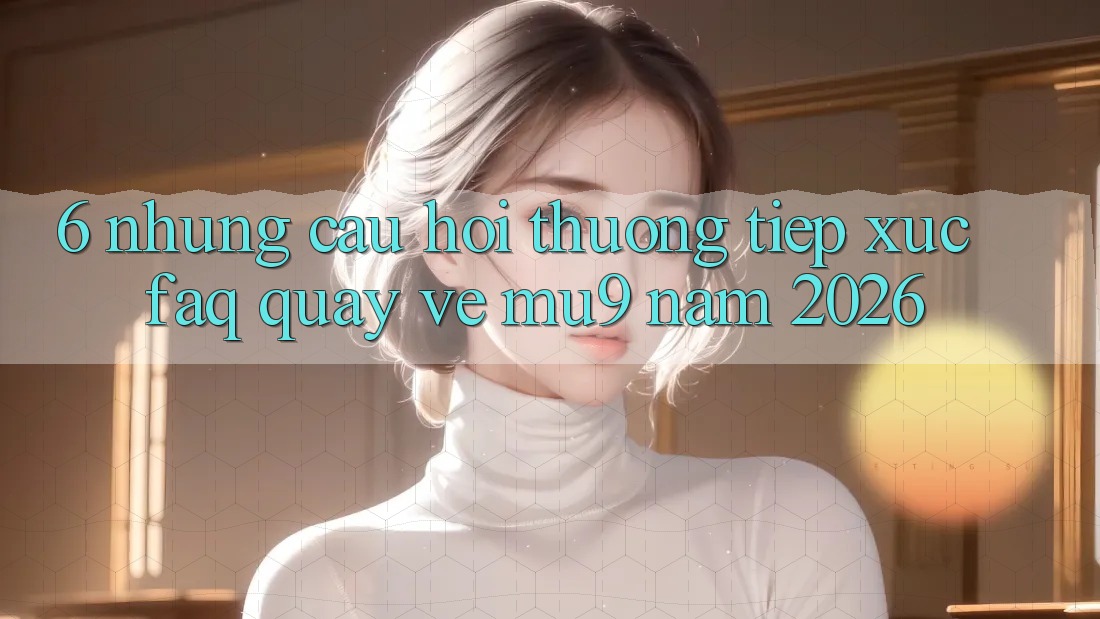 6. Những Câu Hỏi Thường Tiếp xúc (FAQ) Quay về mu9 Năm 2026