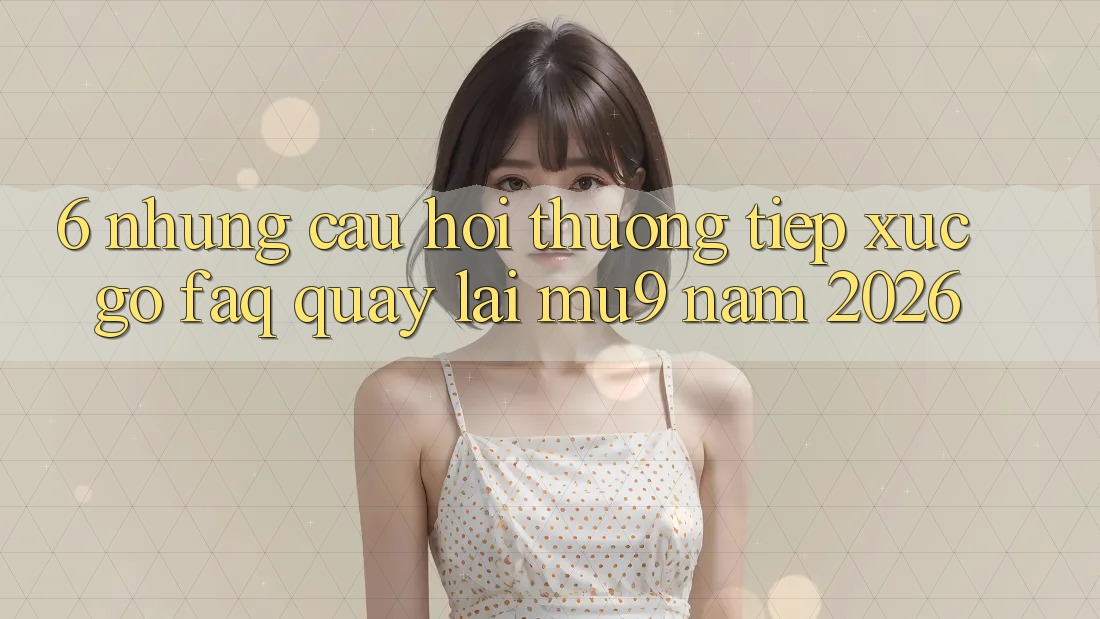 6. Những Câu Hỏi Thường Tiếp xúc gỡ (FAQ) Quay lại mu9 Năm 2026