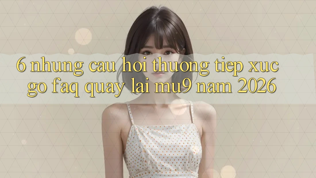 6. Những Câu Hỏi Thường Tiếp xúc gỡ (FAQ) Quay lại mu9 Năm 2026
