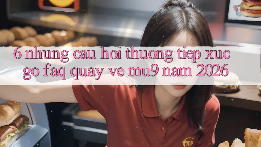 6. Những Câu Hỏi Thường Tiếp xúc gỡ (FAQ) Quay về mu9 Năm 2026