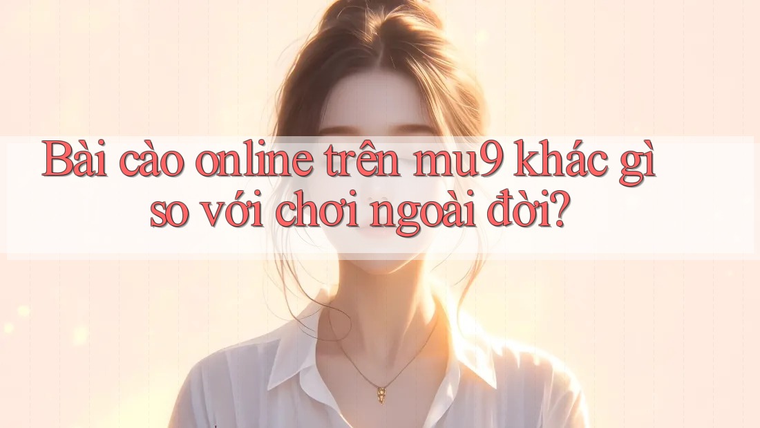Bài cào online trên mu9 khác gì so với chơi ngoài đời?