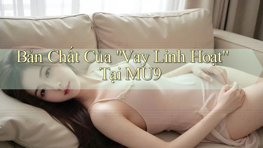 Bản Chất Của “Vay Linh Hoạt” Tại MU9