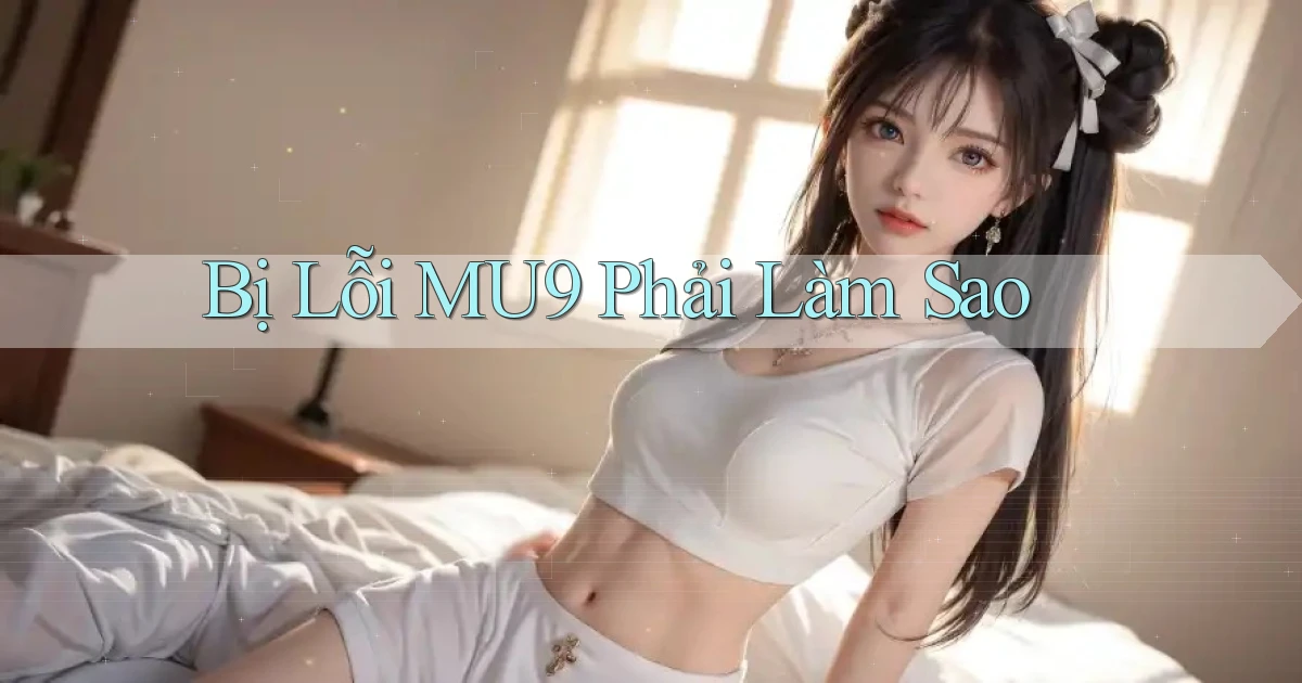 bị lỗi mu9 phải làm sao
