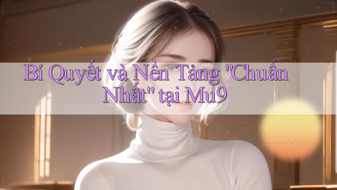 Bí Quyết và Nền Tảng “Chuẩn Nhất” tại Mu9