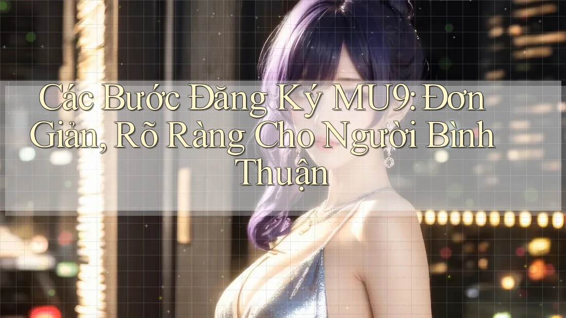 Các Bước Đăng Ký MU9: Đơn Giản, Rõ Ràng Cho Người Bình Thuận