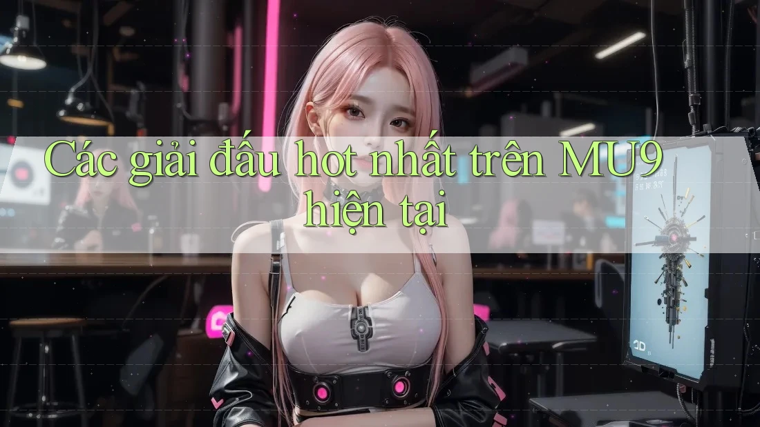 Các giải đấu hot nhất trên MU9 hiện tại