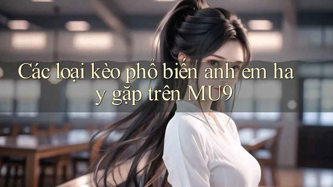 Các loại kèo phổ biến anh em hay gặp trên MU9