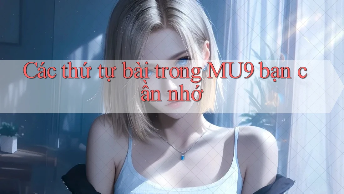 Các thứ tự bài trong MU9 bạn cần nhớ