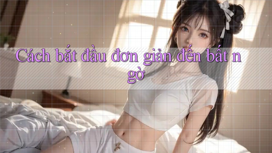 Cách bắt đầu đơn giản đến bất ngờ