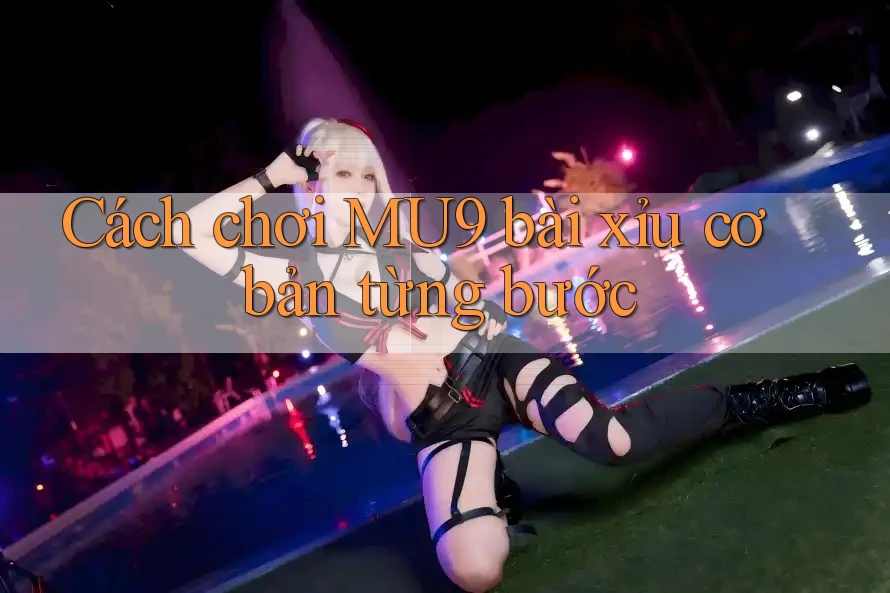 Cách chơi MU9 bài xỉu cơ bản từng bước