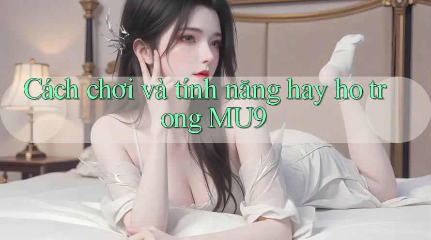 Cách chơi và tính năng hay ho trong MU9