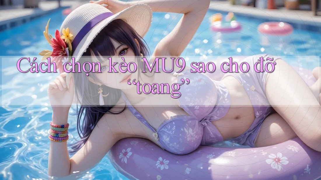 Cách chọn kèo MU9 sao cho đỡ “toang”