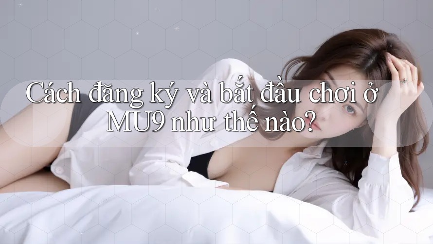 Cách đăng ký và bắt đầu chơi ở MU9 như thế nào?