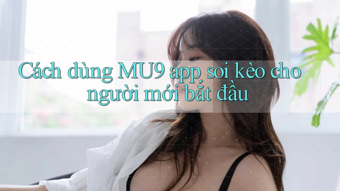 Cách dùng MU9 app soi kèo cho người mới bắt đầu