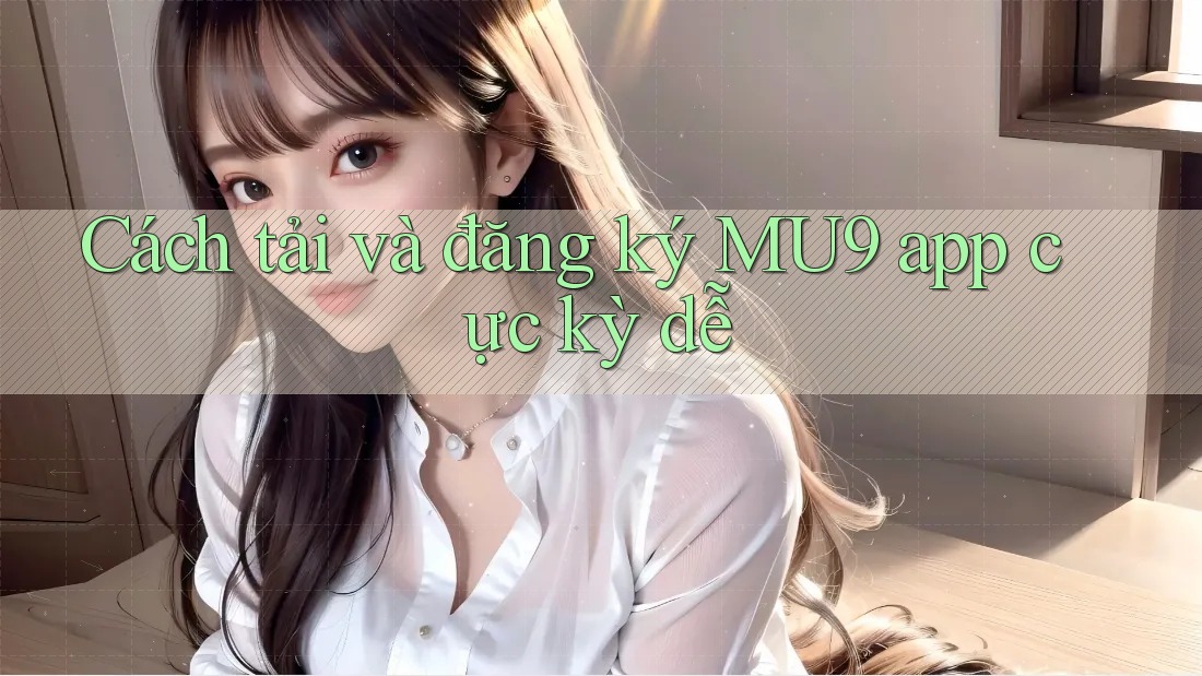 Cách tải và đăng ký MU9 app cực kỳ dễ
