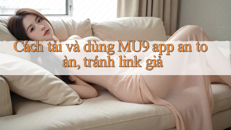 Cách tải và dùng MU9 app an toàn, tránh link giả