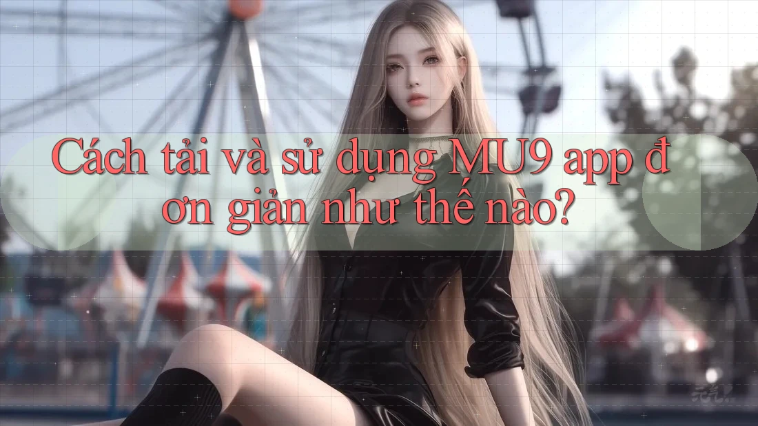 Cách tải và sử dụng MU9 app đơn giản như thế nào?