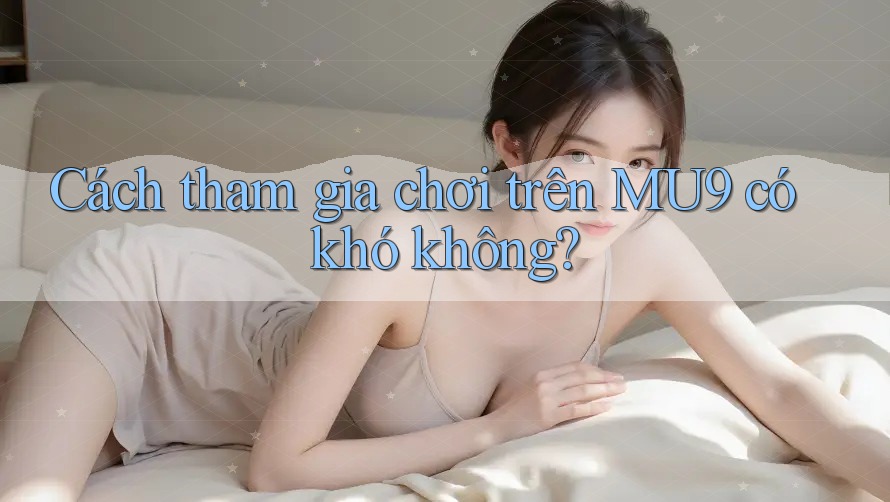 Cách tham gia chơi trên MU9 có khó không?